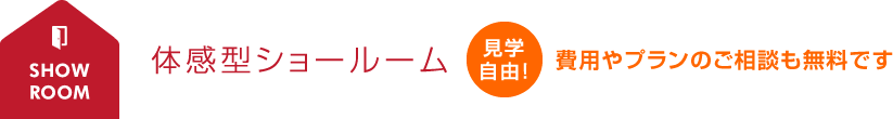 体感型ショールーム 見学自由！費用やプランのご相談も無料です。